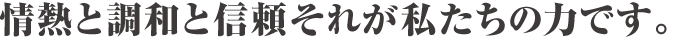 情熱と調和と信頼 それが私たちの力です。